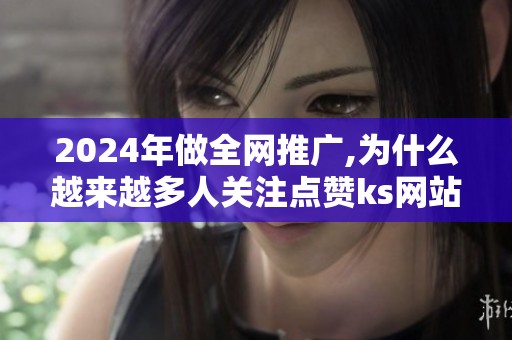 2024年做全网推广,为什么越来越多人关注点赞ks网站? 2024年做全网推广,为什么越来越多人关注点赞ks网站?