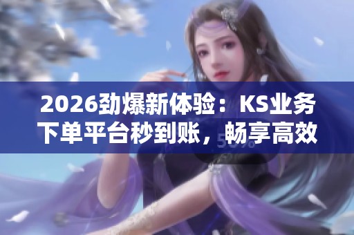 2026劲爆新体验:KS业务下单平台秒到账,畅享高效便捷服务 2026劲爆新体验:KS业务下单平台秒到账,畅享高效便捷服务