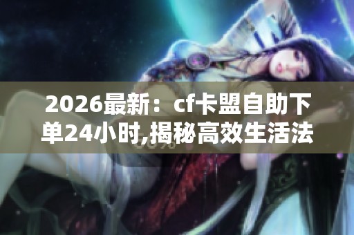 2026最新：cf卡盟自助下单24小时,揭秘高效生活法则轻松提升每日