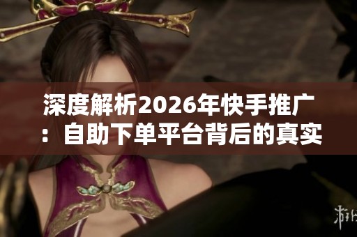 深度解析2026年快手推广:自助下单平台背后的真实逻辑与运营策略 深度解析2026年快手推广:自助下单平台背后的真实逻辑与运营策略