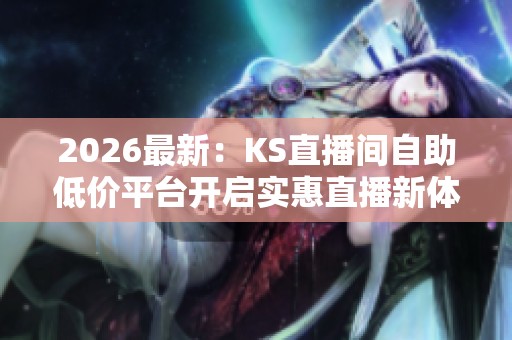 2026最新：KS直播间自助低价平台开启实惠直播新体验等你来便捷化