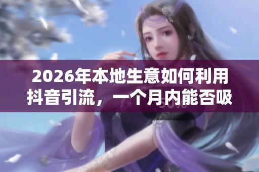 2026年本地生意如何利用抖音引流,一个月内能否吸引300个客户? 2026年本地生意如何利用抖音引流,一个月内能否吸引300个客户?