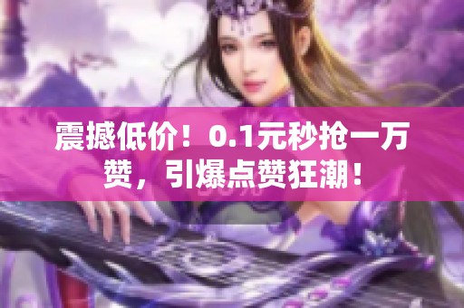 震撼低价!0.1元秒抢一万赞,引爆点赞狂潮! 震撼低价!0.1元秒抢一万赞,引爆点赞狂潮!