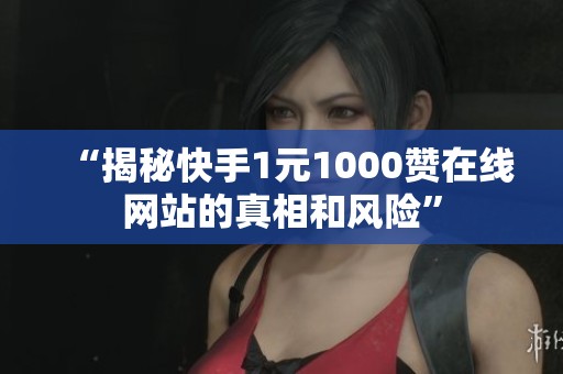 “揭秘快手1元1000赞在线网站的真相和风险”