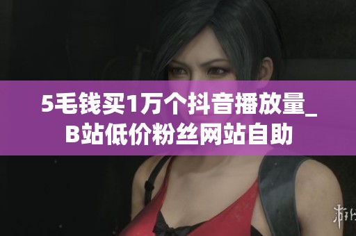 5毛钱买1万个抖音播放量_B站低价粉丝网站自助