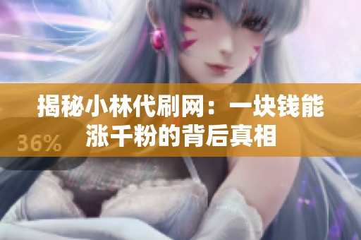 揭秘小林代刷网:一块钱能涨千粉的背后真相 揭秘小林代刷网:一块钱能涨千粉的背后真相