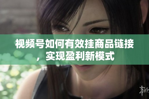 视频号如何有效挂商品链接，实现盈利新模式