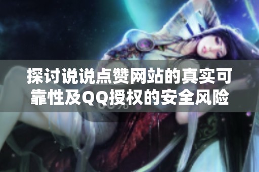 探讨说说点赞网站的真实可靠性及QQ授权的安全风险揭秘 探讨说说点赞网站的真实可靠性及QQ授权的安全风险揭秘
