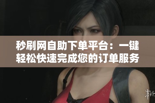 秒刷网自助下单平台:一键轻松快速完成您的订单服务 秒刷网自助下单平台:一键轻松快速完成您的订单服务