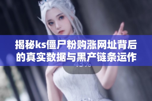 揭秘ks僵尸粉购涨网址背后的真实数据与黑产链条运作 揭秘ks僵尸粉购涨网址背后的真实数据与黑产链条运作
