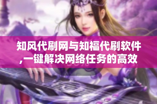 知风代刷网与知福代刷软件,一键解决网络任务的高效工具 知风代刷网与知福代刷软件,一键解决网络任务的高效工具