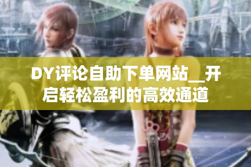 DY评论自助下单网站__开启轻松盈利的高效通道 DY评论自助下单网站__开启轻松盈利的高效通道