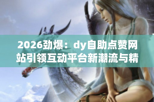 2026劲爆:dy自助点赞网站引领互动平台新潮流与精细化趋势 2026劲爆:dy自助点赞网站引领互动平台新潮流与精细化趋势