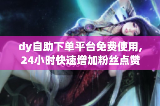 dy自助下单平台免费使用,24小时快速增加粉丝点赞 dy自助下单平台免费使用,24小时快速增加粉丝点赞