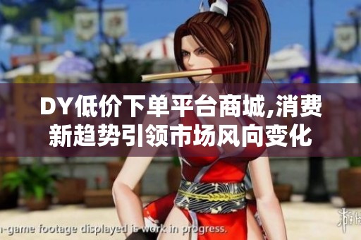 DY低价下单平台商城,消费新趋势引领市场风向变化