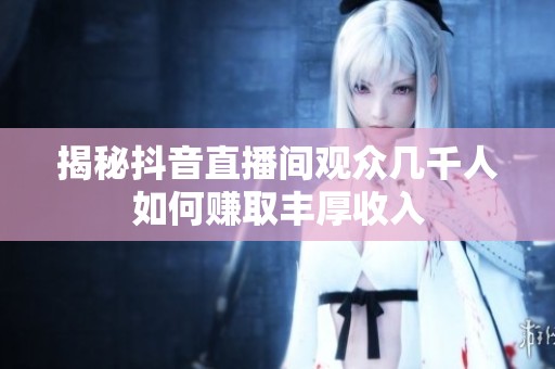 揭秘抖音直播间观众几千人如何赚取丰厚收入