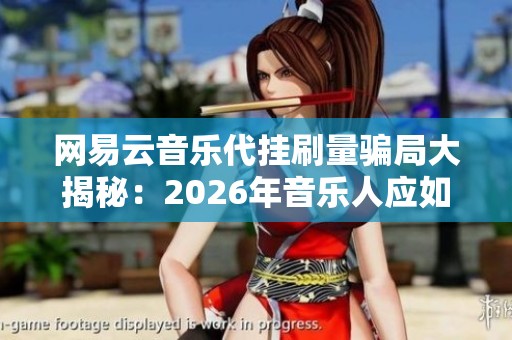 网易云音乐代挂刷量骗局大揭秘：2026年音乐人应如何获取真实流量？