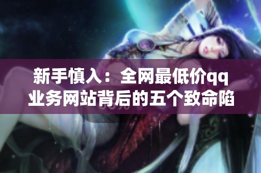 新手慎入：全网最低价qq业务网站背后的五个致命陷阱