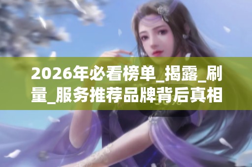 2026年必看榜单_揭露_刷量_服务推荐品牌背后真相与致命优缺点_资讯 2026年必看榜单_揭露_刷量_服务推荐品牌背后真相与致命优缺点_资讯