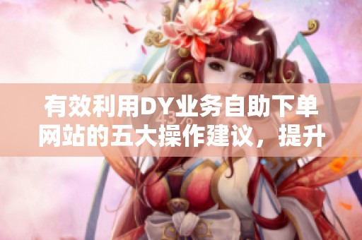 有效利用DY业务自助下单网站的五大操作建议,提升投资回报 有效利用DY业务自助下单网站的五大操作建议,提升投资回报