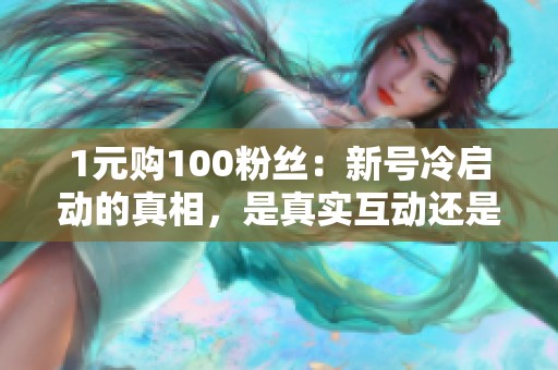 1元购100粉丝:新号冷启动的真相,是真实互动还是僵尸粉? 1元购100粉丝:新号冷启动的真相,是真实互动还是僵尸粉?