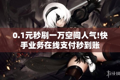 0.1元秒刷一万空间人气!快手业务在线支付秒到账 0.1元秒刷一万空间人气!快手业务在线支付秒到账