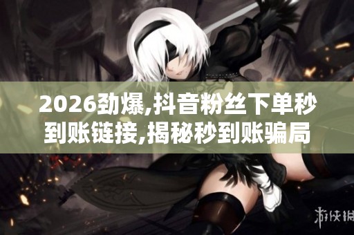 2026劲爆,抖音粉丝下单秒到账链接,揭秘秒到账骗局背后网络金融隐患 2026劲爆,抖音粉丝下单秒到账链接,揭秘秒到账骗局背后网络金融隐患
