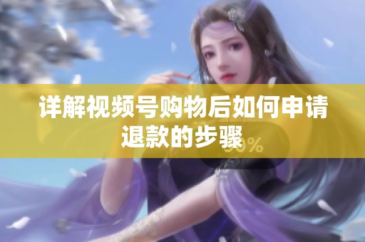 详解视频号购物后如何申请退款的步骤