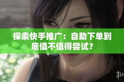 探索快手推广:自助下单到底值不值得尝试? 探索快手推广:自助下单到底值不值得尝试?
