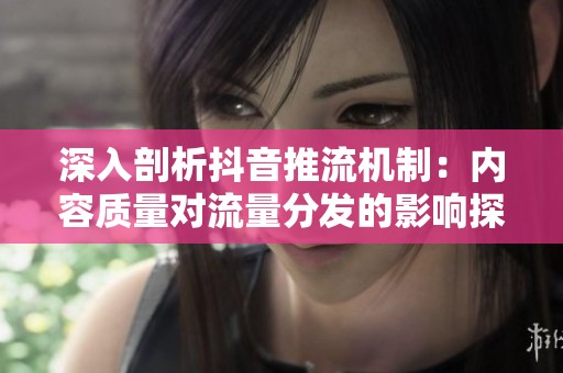 深入剖析抖音推流机制:内容质量对流量分发的影响探讨 深入剖析抖音推流机制:内容质量对流量分发的影响探讨