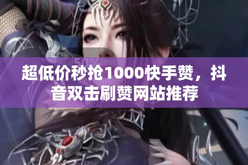 超低价秒抢1000快手赞，抖音双击刷赞网站推荐