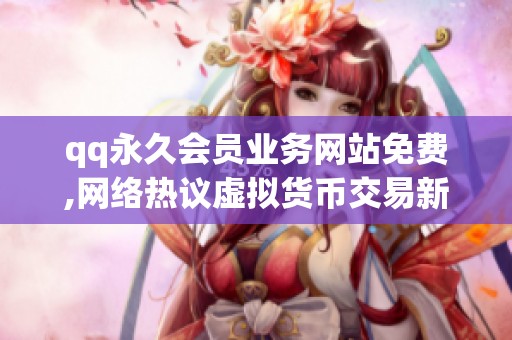 qq永久会员业务网站免费,网络热议虚拟货币交易新规出台 qq永久会员业务网站免费,网络热议虚拟货币交易新规出台