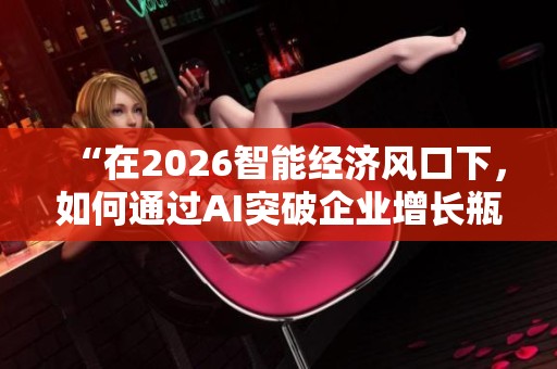“在2026智能经济风口下,如何通过AI突破企业增长瓶颈与重塑核心竞争力” “在2026智能经济风口下,如何通过AI突破企业增长瓶颈与重塑核心竞争力”