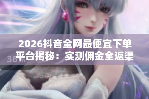 2026抖音全网最便宜下单平台揭秘:实测佣金全返渠道大公开 2026抖音全网最便宜下单平台揭秘:实测佣金全返渠道大公开