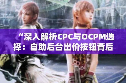 “深入解析CPC与OCPM选择：自助后台出价按钮背后的消耗曲线揭秘”