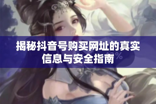 揭秘抖音号购买网址的真实信息与安全指南 揭秘抖音号购买网址的真实信息与安全指南