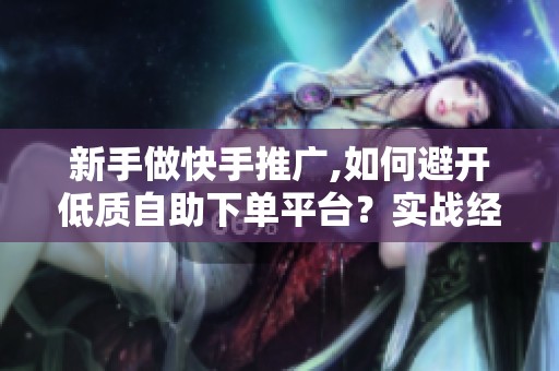 新手做快手推广,如何避开低质自助下单平台?实战经验分享 新手做快手推广,如何避开低质自助下单平台?实战经验分享