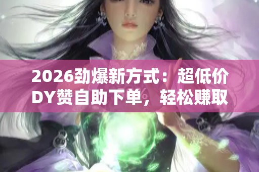 2026劲爆新方式:超低价DY赞自助下单,轻松赚取每天充实零花 2026劲爆新方式:超低价DY赞自助下单,轻松赚取每天充实零花
