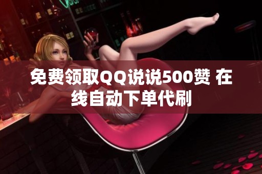 免费领取QQ说说500赞 在线自动下单代刷 免费领取QQ说说500赞 在线自动下单代刷