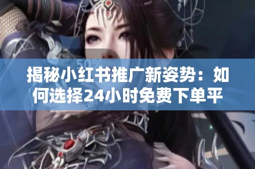 揭秘小红书推广新姿势：如何选择24小时免费下单平台才不会白花钱