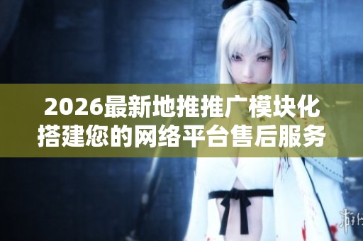 2026最新地推推广模块化搭建您的网络平台售后服务电话-全国各售后 2026最新地推推广模块化搭建您的网络平台售后服务电话-全国各售后