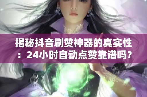揭秘抖音刷赞神器的真实性：24小时自动点赞靠谱吗？