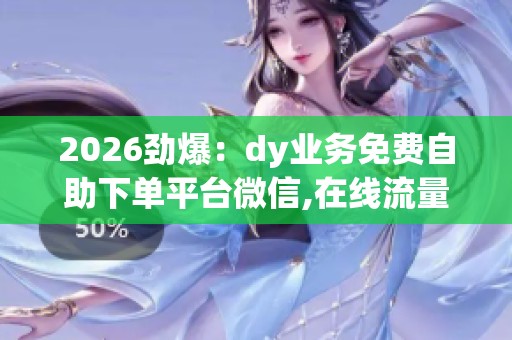 2026劲爆:dy业务免费自助下单平台微信,在线流量增长助手便捷访问 2026劲爆:dy业务免费自助下单平台微信,在线流量增长助手便捷访问