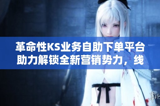 革命性KS业务自助下单平台助力解锁全新营销势力，线上引爆社交流量