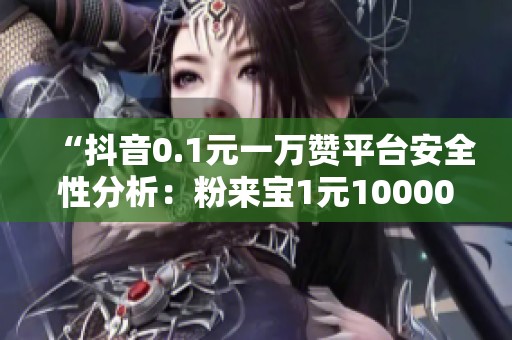 “抖音0.1元一万赞平台安全性分析:粉来宝1元10000赞真实用户体验” “抖音0.1元一万赞平台安全性分析:粉来宝1元10000赞真实用户体验”