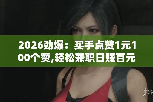 2026劲爆:买手点赞1元100个赞,轻松兼职日赚百元真实可靠在家就能 2026劲爆:买手点赞1元100个赞,轻松兼职日赚百元真实可靠在家就能