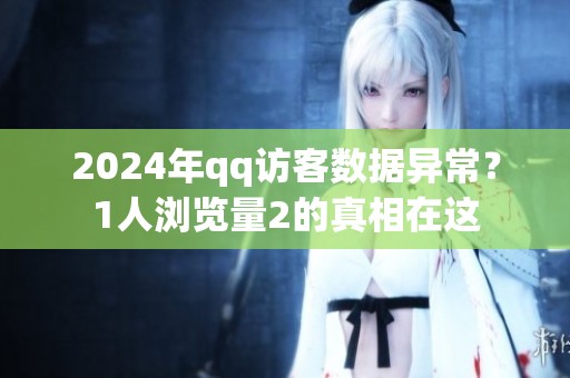 2024年qq访客数据异常?1人浏览量2的真相在这 2024年qq访客数据异常?1人浏览量2的真相在这