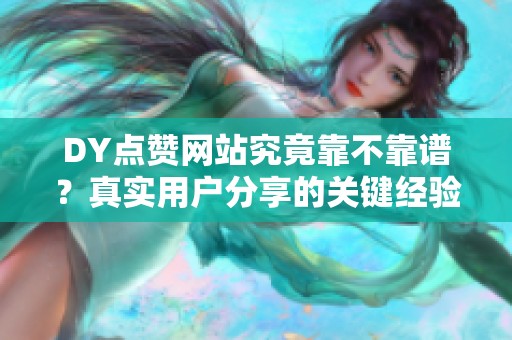 DY点赞网站究竟靠不靠谱?真实用户分享的关键经验与建议 DY点赞网站究竟靠不靠谱?真实用户分享的关键经验与建议