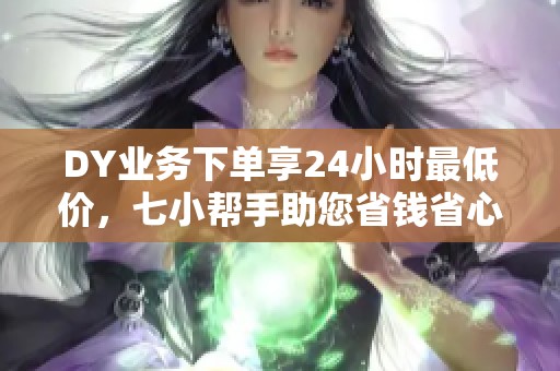 DY业务下单享24小时最低价,七小帮手助您省钱省心 DY业务下单享24小时最低价,七小帮手助您省钱省心