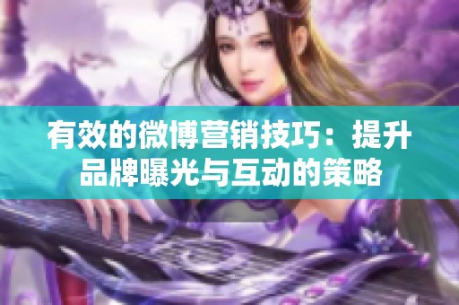 有效的微博营销技巧：提升品牌曝光与互动的策略